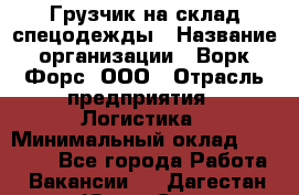 Грузчик на склад спецодежды › Название организации ­ Ворк Форс, ООО › Отрасль предприятия ­ Логистика › Минимальный оклад ­ 24 000 - Все города Работа » Вакансии   . Дагестан респ.,Южно-Сухокумск г.